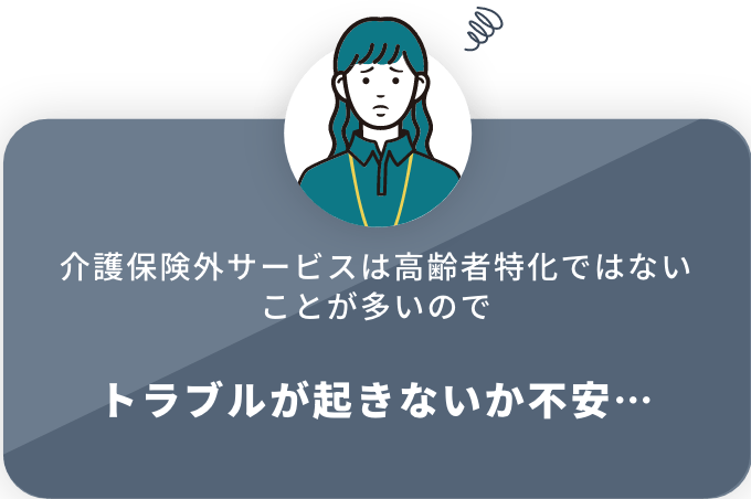 介護保険外サービスは高齢者特化ではないことが多いので トラブルが起きないか不安…