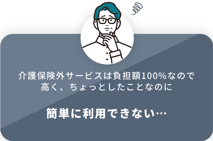 介護保険外サービスは負担額100%なので高く、ちょっとしたことなのに 簡単に利用できない…