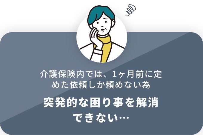 介護保険内では、1ヶ月前に定めた依頼しか頼めない為 突発的な困り事を解消できない…