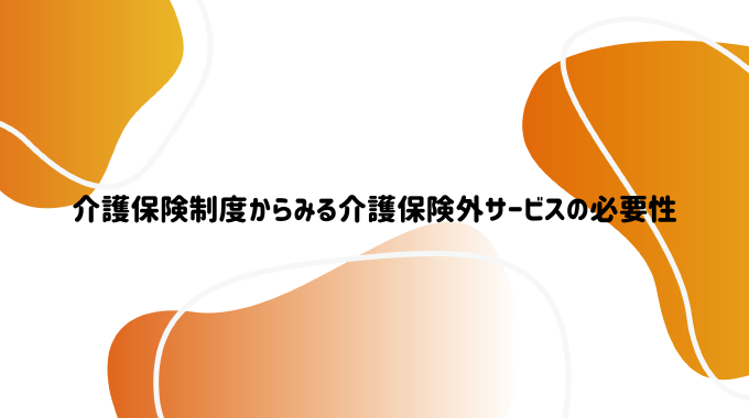 介護保険制度からみる介護保険外サービスの必要性