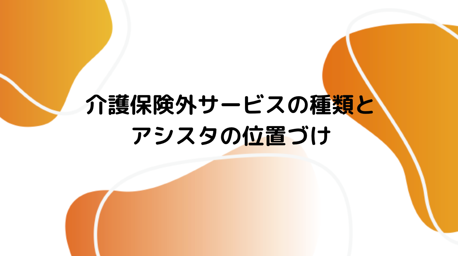 介護保険外サービスの種類とアシスタの位置づけ
