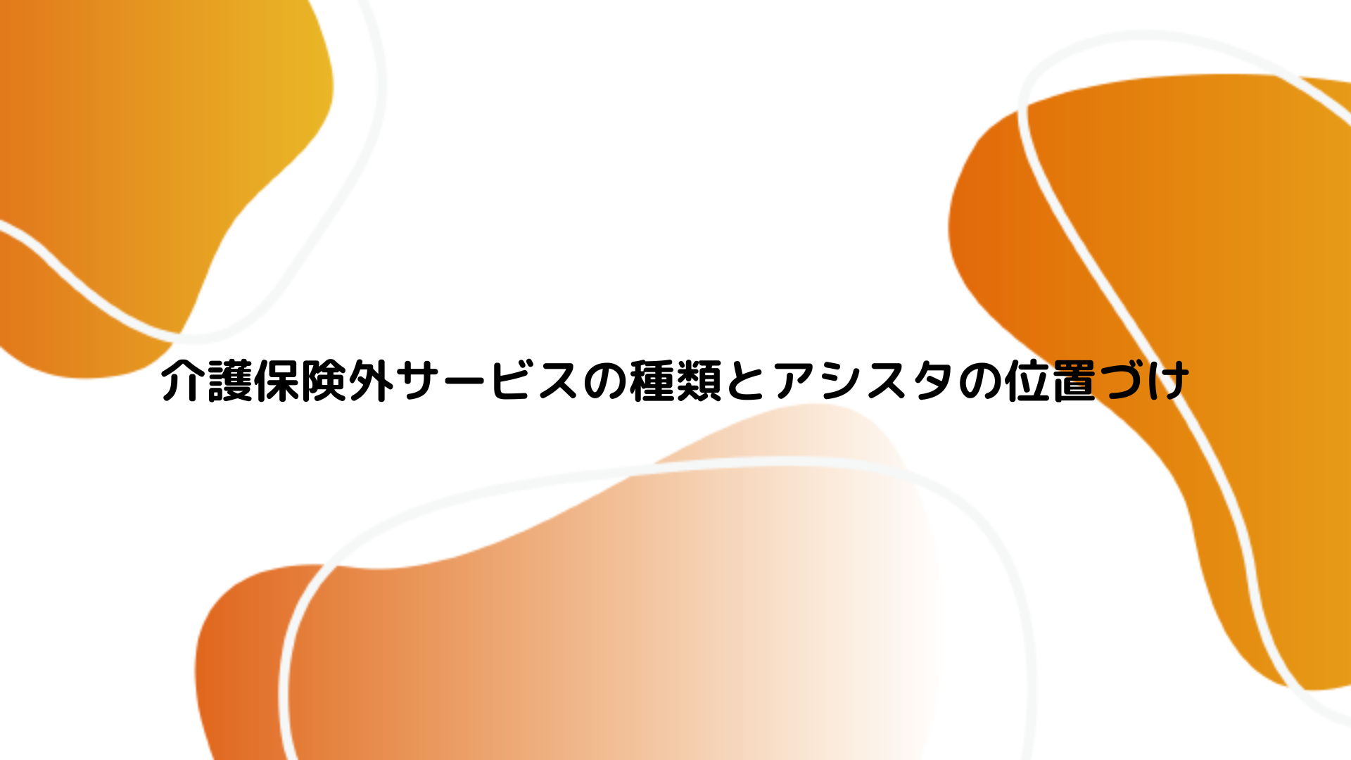 介護保険外サービスの種類とアシスタの位置づけ