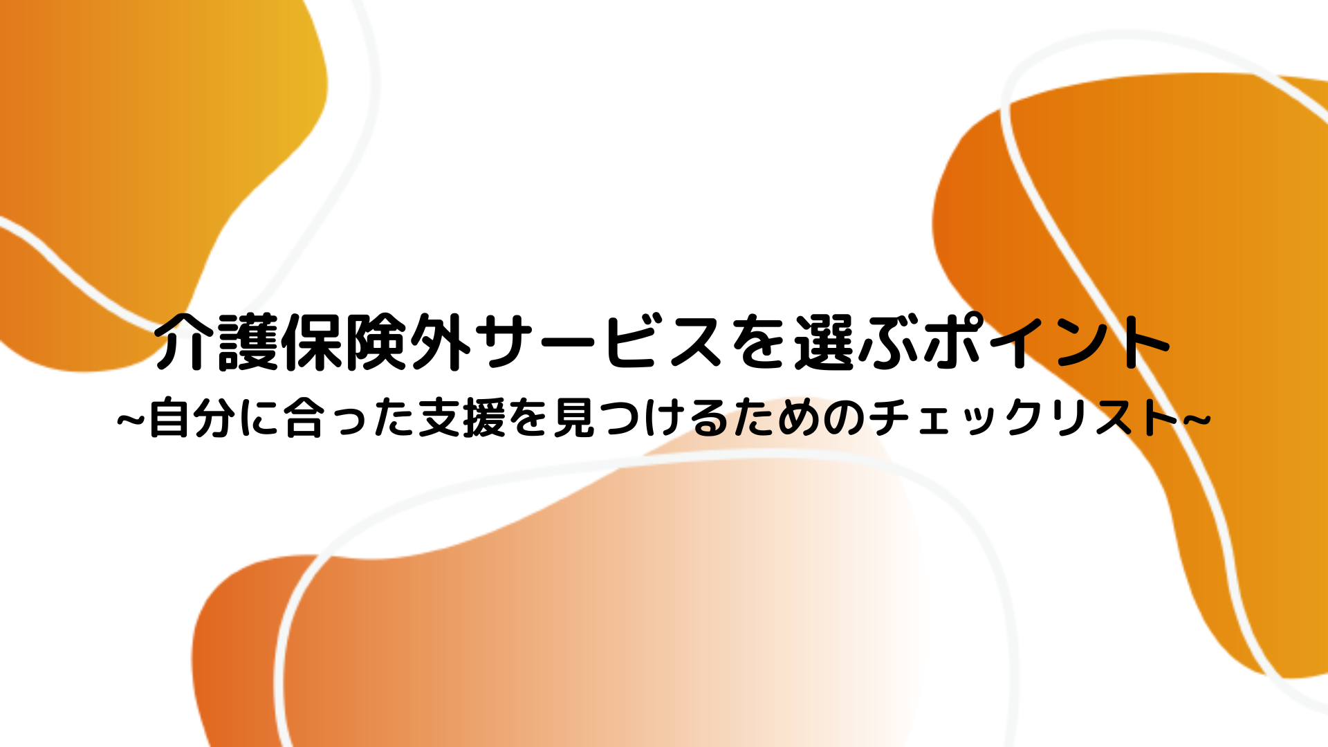 介護保険外サービスを選ぶポイント~自分に合った支援を見つけるためのチェックリスト~