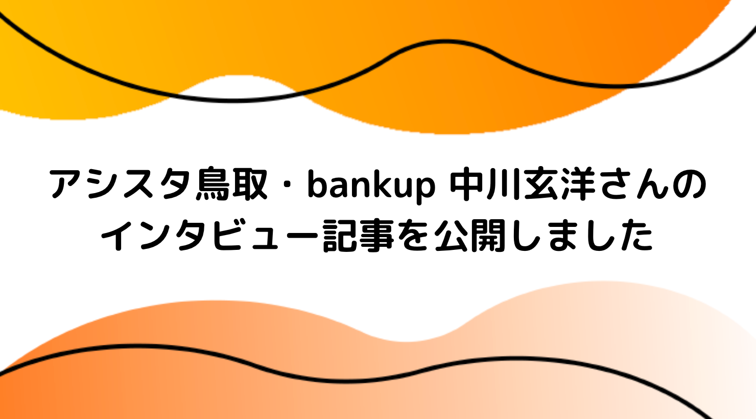 アシスタ鳥取・bankup 中川玄洋さんのインタビュー記事を公開しました