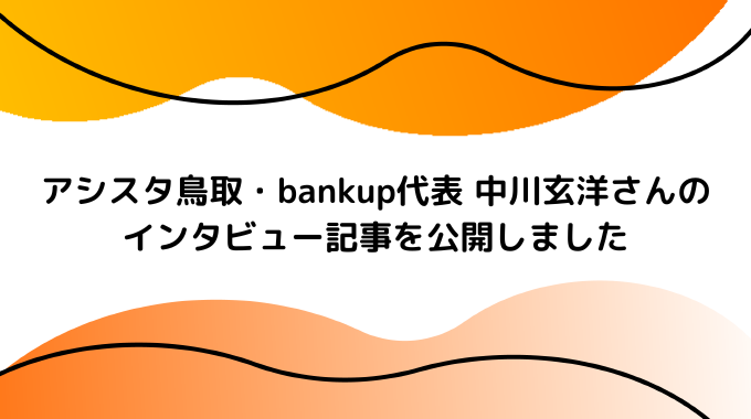 アシスタ鳥取・bankup代表 中川玄洋さんのインタビュー記事を公開しました